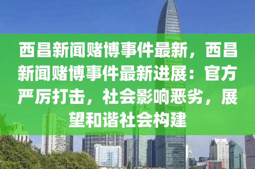 西昌新闻赌博事件最新，西昌新闻赌博事件最新进展：官方严厉打击，社会影响恶劣，展望和谐社会构建