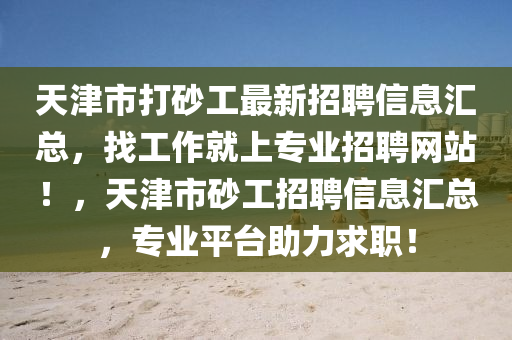 天津市打砂工最新招聘信息汇总，找工作就上专业招聘网站！，天津市砂工招聘信息汇总，专业平台助力求职！