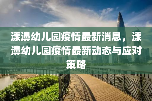 漾濞幼儿园疫情最新消息，漾濞幼儿园疫情最新动态与应对策略