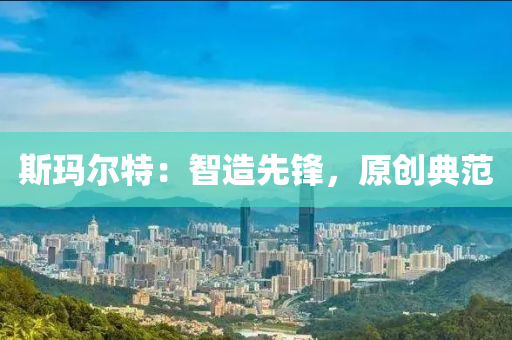 斯玛尔特：智造先锋，原创典范
