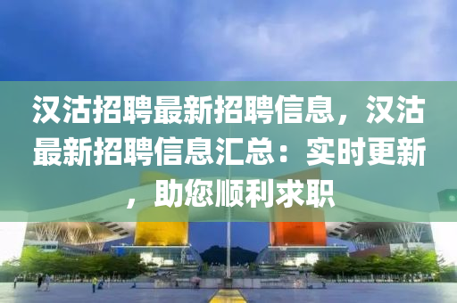 汉沽招聘最新招聘信息，汉沽最新招聘信息汇总：实时更新，助您顺利求职