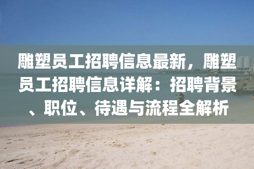 雕塑员工招聘信息最新，雕塑员工招聘信息详解：招聘背景、职位、待遇与流程全解析