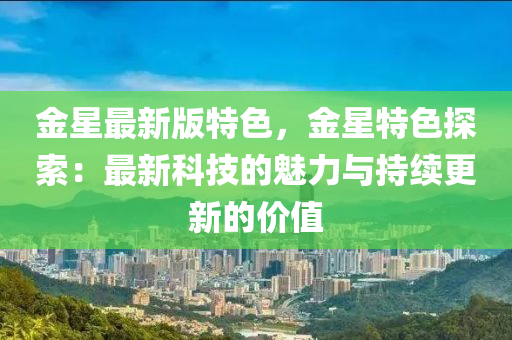 金星最新版特色，金星特色探索：最新科技的魅力与持续更新的价值