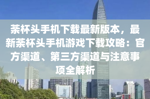荼杯头手机下载最新版本，最新荼杯头手机游戏下载攻略：官方渠道、第三方渠道与注意事项全解析