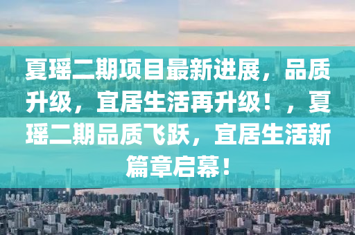 夏瑶二期项目最新进展，品质升级，宜居生活再升级！，夏瑶二期品质飞跃，宜居生活新篇章启幕！