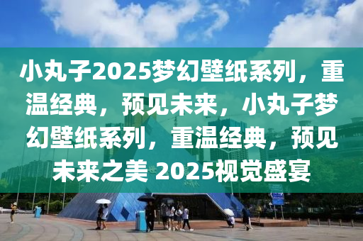 小丸子2025梦幻壁纸系列，重温经典，预见未来，小丸子梦幻壁纸系列，重温经典，预见未来之美 2025视觉盛宴
