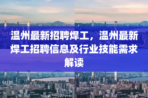 温州最新招聘焊工，温州最新焊工招聘信息及行业技能需求解读