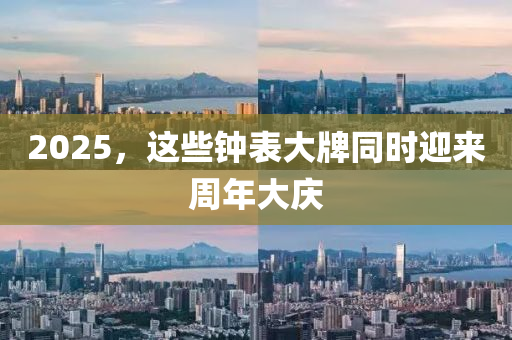 2025，这些钟表大牌同时迎来周年大庆