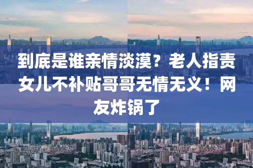 到底是谁亲情淡漠？老人指责女儿不补贴哥哥无情无义！网友炸锅了