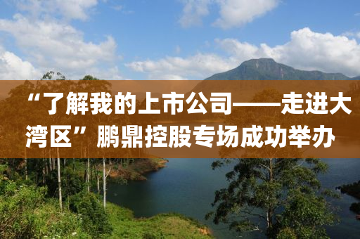 “了解我的上市公司——走进大湾区”鹏鼎控股专场成功举办
