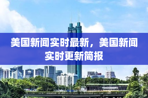 美国新闻实时最新，美国新闻实时更新简报