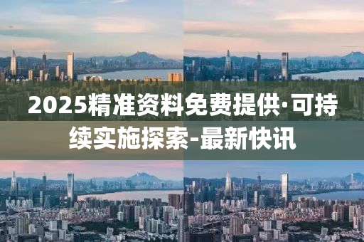2025精准资料免费提供·可持续实施探索-最新快讯