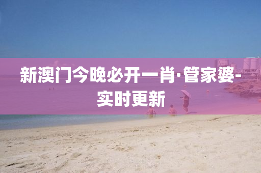新澳门今晚必开一肖·管家婆-实时更新