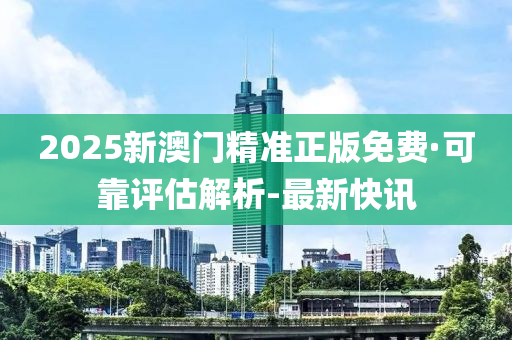 2025新澳门精准正版免费·可靠评估解析-最新快讯