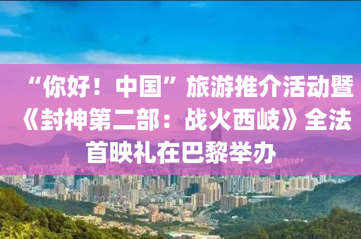 “你好！中国”旅游推介活动暨《封神第二部：战火西岐》全法首映礼在巴黎举办