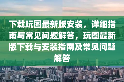 下载玩图最新版安装，详细指南与常见问题解答，玩图最新版下载与安装指南及常见问题解答