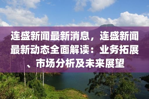 连盛新闻最新消息，连盛新闻最新动态全面解读：业务拓展、市场分析及未来展望