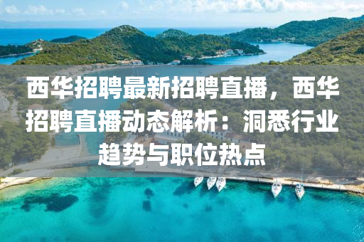 西华招聘最新招聘直播，西华招聘直播动态解析：洞悉行业趋势与职位热点