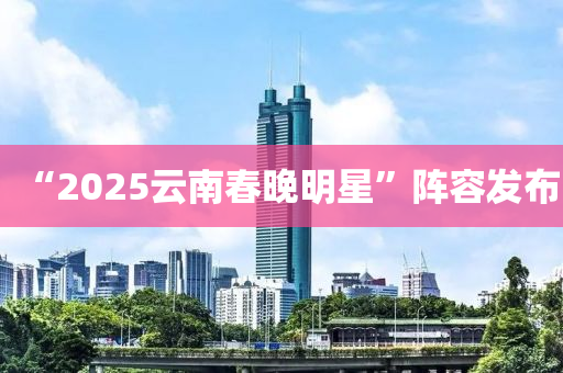 “2025云南春晚明星”阵容发布