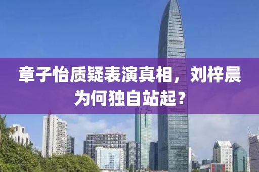 章子怡质疑表演真相，刘梓晨为何独自站起？