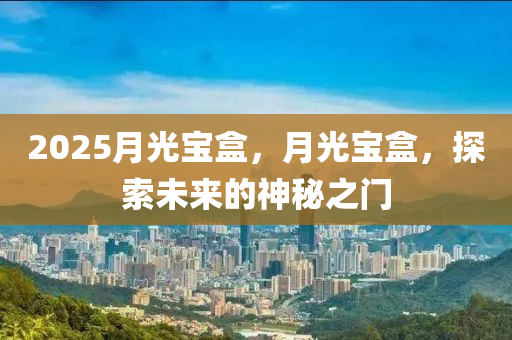 2025月光宝盒，月光宝盒，探索未来的神秘之门