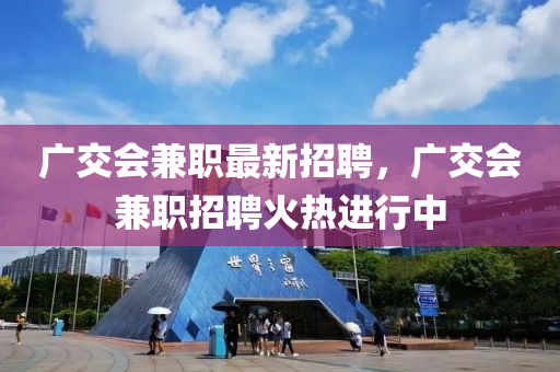 广交会兼职最新招聘，广交会兼职招聘火热进行中