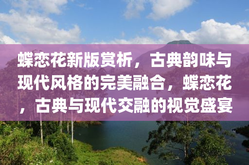 蝶恋花新版赏析，古典韵味与现代风格的完美融合，蝶恋花，古典与现代交融的视觉盛宴