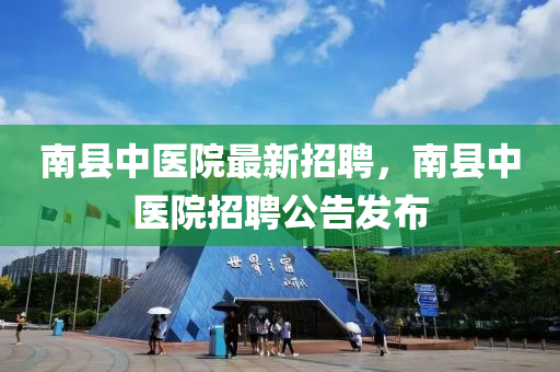 南县中医院最新招聘，南县中医院招聘公告发布