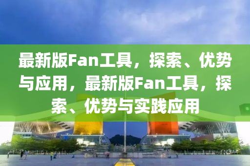 最新版Fan工具，探索、优势与应用，最新版Fan工具，探索、优势与实践应用