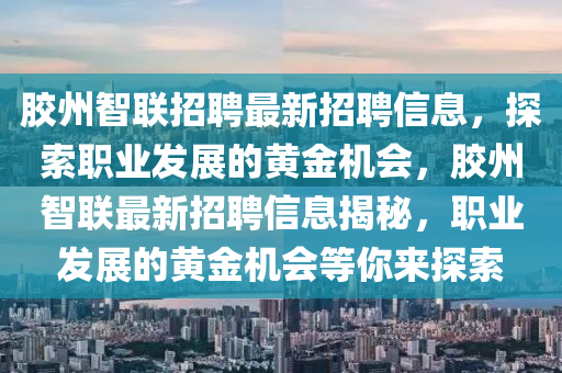 胶州智联招聘最新招聘信息，探索职业发展的黄金机会，胶州智联最新招聘信息揭秘，职业发展的黄金机会等你来探索