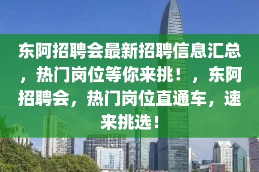 东阿招聘会最新招聘信息汇总，热门岗位等你来挑！，东阿招聘会，热门岗位直通车，速来挑选！