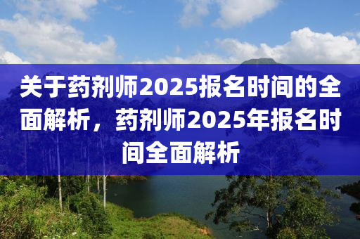 关于药剂师2025报名时间的全面解析，药剂师2025年报名时间全面解析