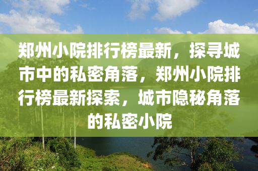 郑州小院排行榜最新，探寻城市中的私密角落，郑州小院排行榜最新探索，城市隐秘角落的私密小院