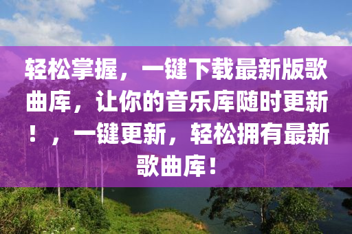 轻松掌握，一键下载最新版歌曲库，让你的音乐库随时更新！，一键更新，轻松拥有最新歌曲库！