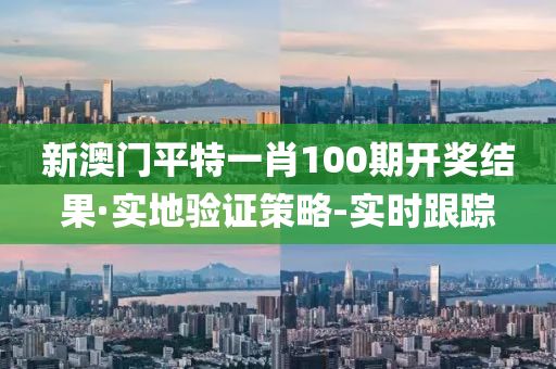 新澳门平特一肖100期开奖结果·实地验证策略-实时跟踪