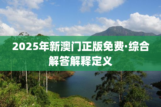 2025年新澳门正版免费·综合解答解释定义