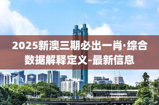 2025新澳三期必出一肖·综合数据解释定义-最新信息