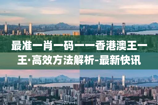 最准一肖一码一一香港澳王一王·高效方法解析-最新快讯
