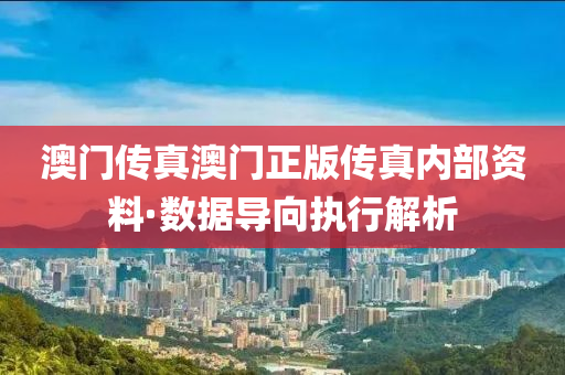 澳门传真澳门正版传真内部资料·数据导向执行解析