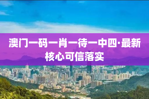 澳门一码一肖一待一中四·最新核心可信落实