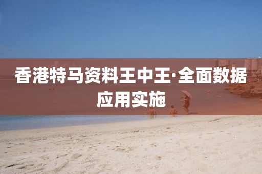 香港特马资料王中王·全面数据应用实施