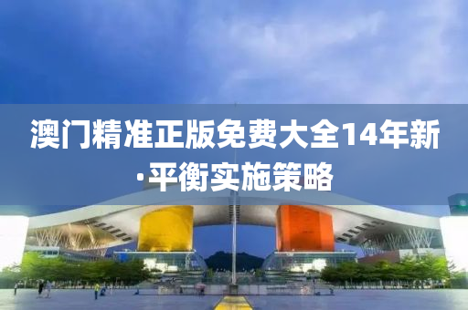 澳门精准正版免费大全14年新·平衡实施策略