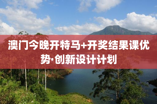 澳门今晚开特马+开奖结果课优势·创新设计计划