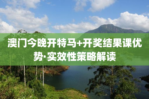 澳门今晚开特马+开奖结果课优势·实效性策略解读