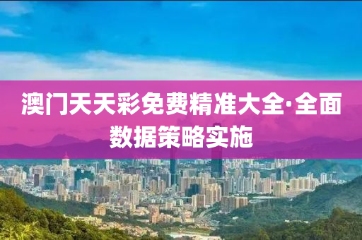 澳门天天彩免费精准大全·全面数据策略实施