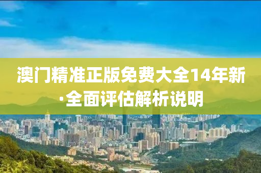 澳门精准正版免费大全14年新·全面评估解析说明