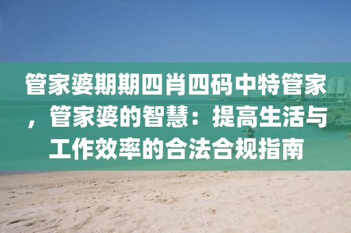 管家婆期期四肖四码中特管家，管家婆的智慧：提高生活与工作效率的合法合规指南