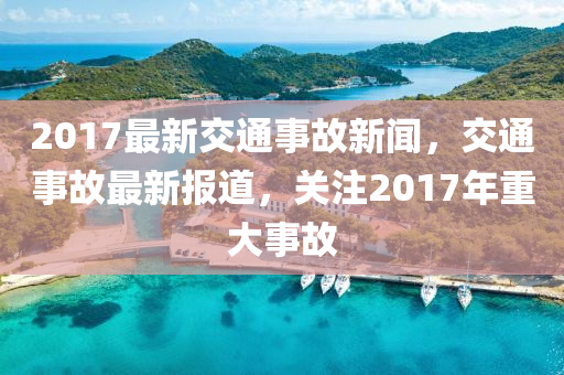2017最新交通事故新闻，交通事故最新报道，关注2017年重大事故