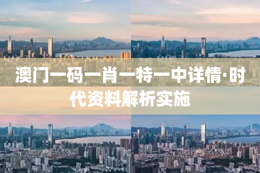 澳门一码一肖一特一中详情·时代资料解析实施