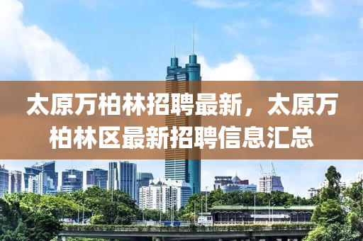 太原万柏林招聘最新，太原万柏林区最新招聘信息汇总